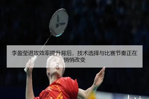 李盈莹进攻效率提升背后，技术选择与比赛节奏正在悄悄改变