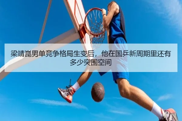 梁靖崑男单竞争格局生变后，他在国乒新周期里还有多少突围空间