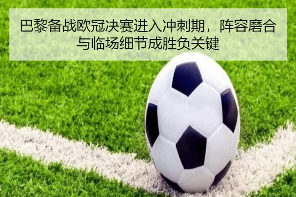 巴黎备战欧冠决赛进入冲刺期，阵容磨合与临场细节成胜负关键